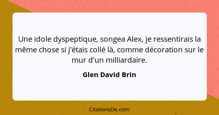 Une idole dyspeptique, songea Alex, je ressentirais la même chose si j'étais collé là, comme décoration sur le mur d'un milliardaire... - Glen David Brin