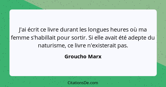 J'ai écrit ce livre durant les longues heures où ma femme s'habillait pour sortir. Si elle avait été adepte du naturisme, ce livre n'ex... - Groucho Marx