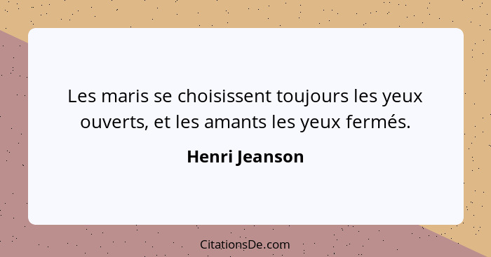 Les maris se choisissent toujours les yeux ouverts, et les amants les yeux fermés.... - Henri Jeanson