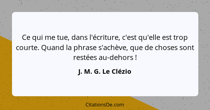 Ce qui me tue, dans l'écriture, c'est qu'elle est trop courte. Quand la phrase s'achève, que de choses sont restées au-dehors&nbs... - J. M. G. Le Clézio