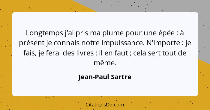 Longtemps j'ai pris ma plume pour une épée : à présent je connais notre impuissance. N'importe : je fais, je ferai des li... - Jean-Paul Sartre