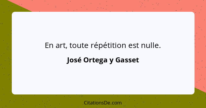 En art, toute répétition est nulle.... - José Ortega y Gasset