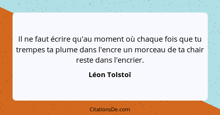 Il ne faut écrire qu'au moment où chaque fois que tu trempes ta plume dans l'encre un morceau de ta chair reste dans l'encrier.... - Léon Tolstoï