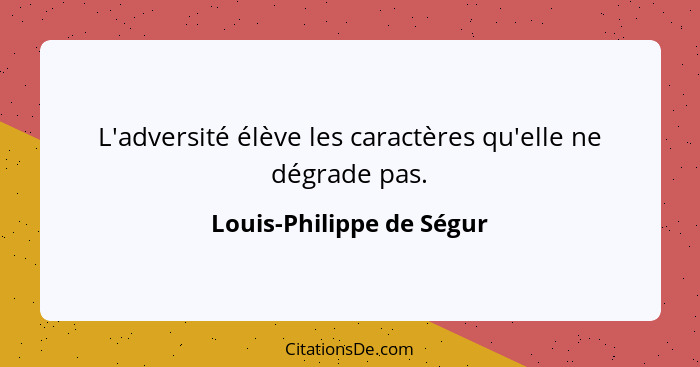 L'adversité élève les caractères qu'elle ne dégrade pas.... - Louis-Philippe de Ségur