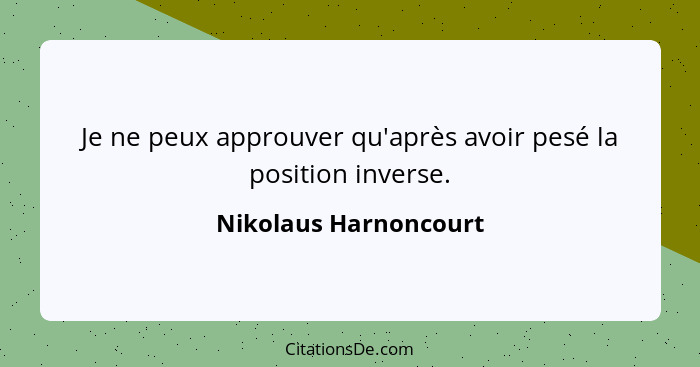 Je ne peux approuver qu'après avoir pesé la position inverse.... - Nikolaus Harnoncourt