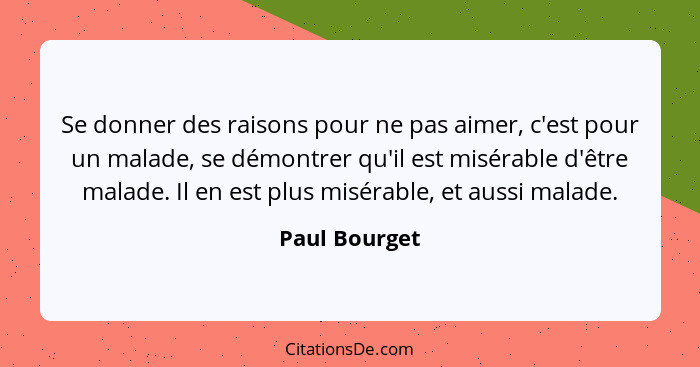 Se donner des raisons pour ne pas aimer, c'est pour un malade, se démontrer qu'il est misérable d'être malade. Il en est plus misérable... - Paul Bourget