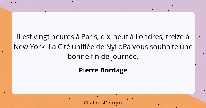 Il est vingt heures à Paris, dix-neuf à Londres, treize à New York. La Cité unifiée de NyLoPa vous souhaite une bonne fin de journée.... - Pierre Bordage