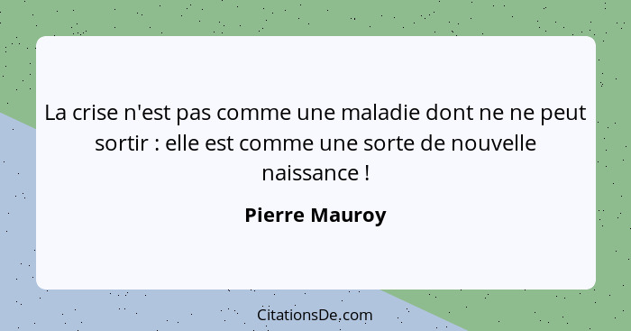 La crise n'est pas comme une maladie dont ne ne peut sortir : elle est comme une sorte de nouvelle naissance !... - Pierre Mauroy