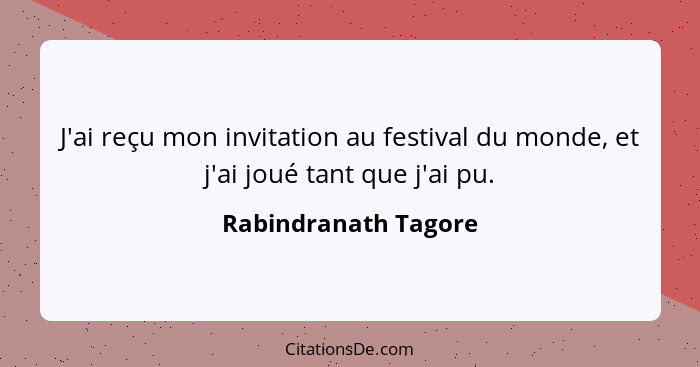 J'ai reçu mon invitation au festival du monde, et j'ai joué tant que j'ai pu.... - Rabindranath Tagore