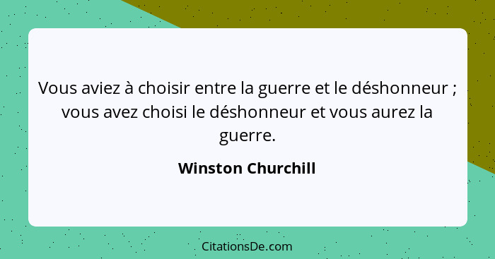Vous aviez à choisir entre la guerre et le déshonneur ; vous avez choisi le déshonneur et vous aurez la guerre.... - Winston Churchill