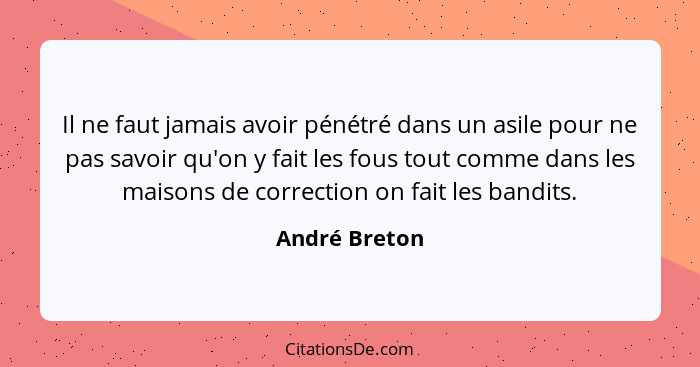 Il ne faut jamais avoir pénétré dans un asile pour ne pas savoir qu'on y fait les fous tout comme dans les maisons de correction on fai... - André Breton