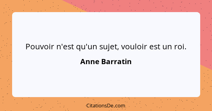 Pouvoir n'est qu'un sujet, vouloir est un roi.... - Anne Barratin