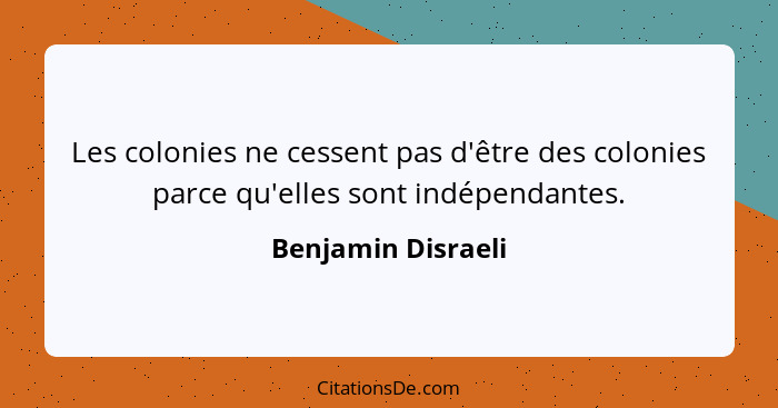 Les colonies ne cessent pas d'être des colonies parce qu'elles sont indépendantes.... - Benjamin Disraeli