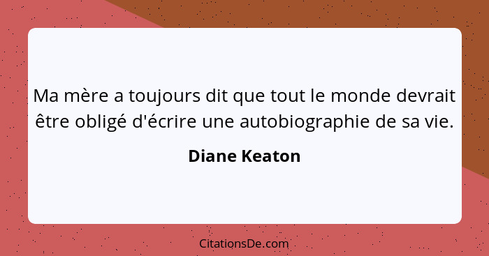 Ma mère a toujours dit que tout le monde devrait être obligé d'écrire une autobiographie de sa vie.... - Diane Keaton