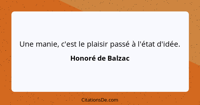 Une manie, c'est le plaisir passé à l'état d'idée.... - Honoré de Balzac