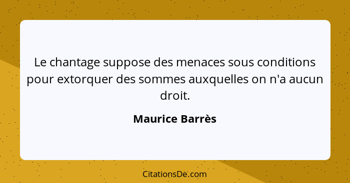 Le chantage suppose des menaces sous conditions pour extorquer des sommes auxquelles on n'a aucun droit.... - Maurice Barrès