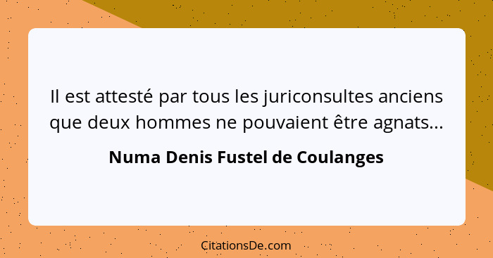 Il est attesté par tous les juriconsultes anciens que deux hommes ne pouvaient être agnats...... - Numa Denis Fustel de Coulanges