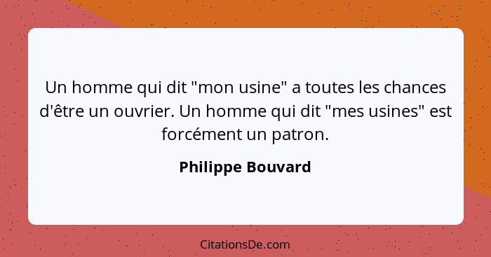 Un homme qui dit "mon usine" a toutes les chances d'être un ouvrier. Un homme qui dit "mes usines" est forcément un patron.... - Philippe Bouvard