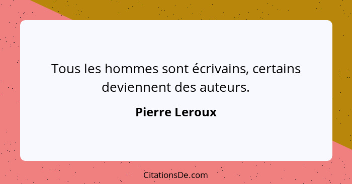 Tous les hommes sont écrivains, certains deviennent des auteurs.... - Pierre Leroux