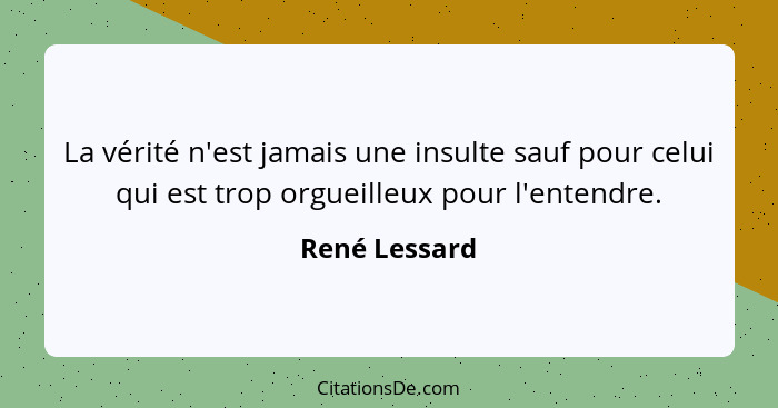 La vérité n'est jamais une insulte sauf pour celui qui est trop orgueilleux pour l'entendre.... - René Lessard