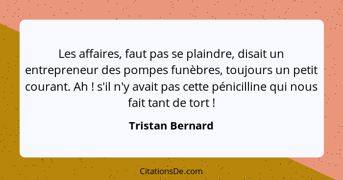 Les affaires, faut pas se plaindre, disait un entrepreneur des pompes funèbres, toujours un petit courant. Ah ! s'il n'y avait... - Tristan Bernard