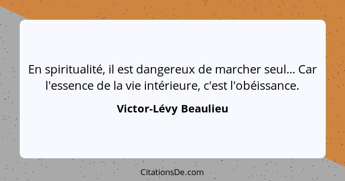 En spiritualité, il est dangereux de marcher seul... Car l'essence de la vie intérieure, c'est l'obéissance.... - Victor-Lévy Beaulieu