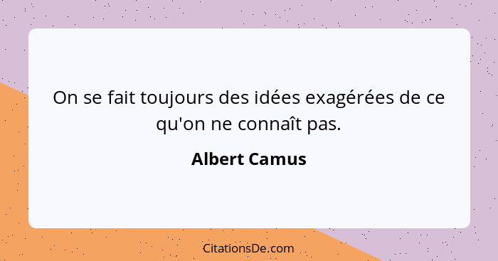 On se fait toujours des idées exagérées de ce qu'on ne connaît pas.... - Albert Camus