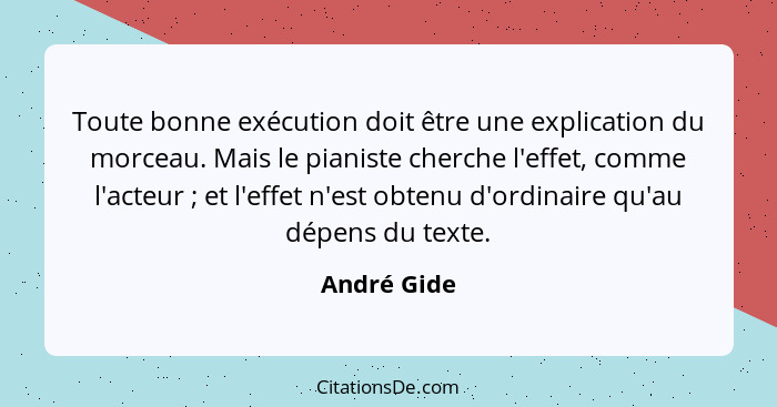 Toute bonne exécution doit être une explication du morceau. Mais le pianiste cherche l'effet, comme l'acteur ; et l'effet n'est obte... - André Gide