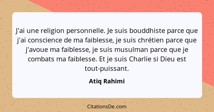 J'ai une religion personnelle. Je suis bouddhiste parce que j'ai conscience de ma faiblesse, je suis chrétien parce que j'avoue ma faibl... - Atiq Rahimi