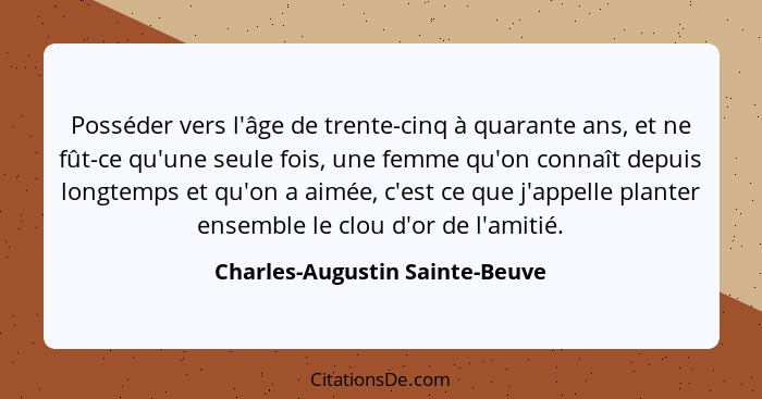 Posséder vers l'âge de trente-cinq à quarante ans, et ne fût-ce qu'une seule fois, une femme qu'on connaît depuis long... - Charles-Augustin Sainte-Beuve