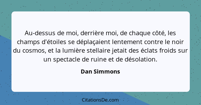 Au-dessus de moi, derrière moi, de chaque côté, les champs d'étoiles se déplaçaient lentement contre le noir du cosmos, et la lumière st... - Dan Simmons