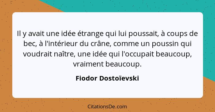 Il y avait une idée étrange qui lui poussait, à coups de bec, à l'intérieur du crâne, comme un poussin qui voudrait naître, une i... - Fiodor Dostoïevski