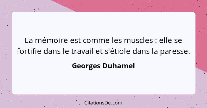 La mémoire est comme les muscles : elle se fortifie dans le travail et s'étiole dans la paresse.... - Georges Duhamel