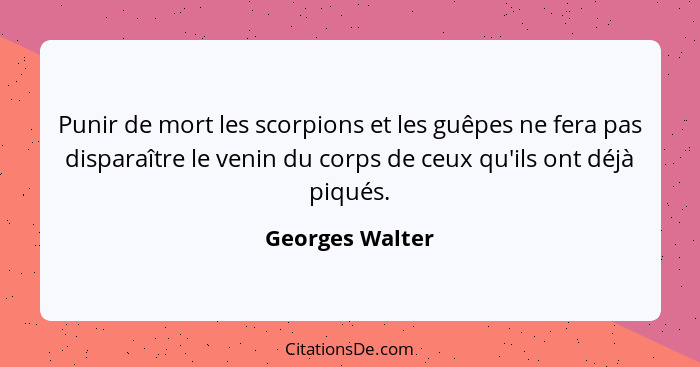 Punir de mort les scorpions et les guêpes ne fera pas disparaître le venin du corps de ceux qu'ils ont déjà piqués.... - Georges Walter