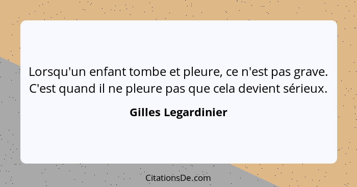 Lorsqu'un enfant tombe et pleure, ce n'est pas grave. C'est quand il ne pleure pas que cela devient sérieux.... - Gilles Legardinier