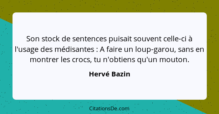 Son stock de sentences puisait souvent celle-ci à l'usage des médisantes : A faire un loup-garou, sans en montrer les crocs, tu n'o... - Hervé Bazin