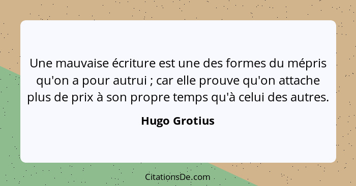 Une mauvaise écriture est une des formes du mépris qu'on a pour autrui ; car elle prouve qu'on attache plus de prix à son propre t... - Hugo Grotius