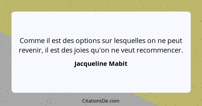 Comme il est des options sur lesquelles on ne peut revenir, il est des joies qu'on ne veut recommencer.... - Jacqueline Mabit