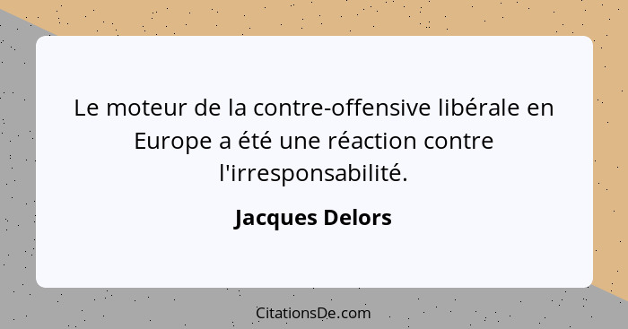 Le moteur de la contre-offensive libérale en Europe a été une réaction contre l'irresponsabilité.... - Jacques Delors