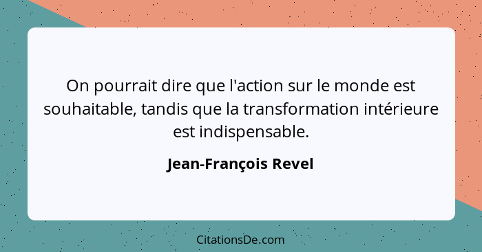 On pourrait dire que l'action sur le monde est souhaitable, tandis que la transformation intérieure est indispensable.... - Jean-François Revel