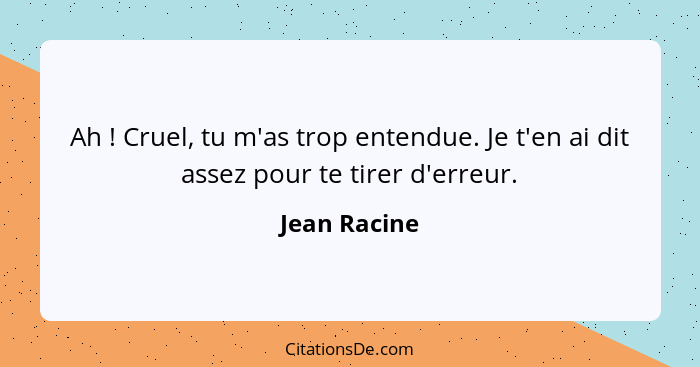 Ah ! Cruel, tu m'as trop entendue. Je t'en ai dit assez pour te tirer d'erreur.... - Jean Racine