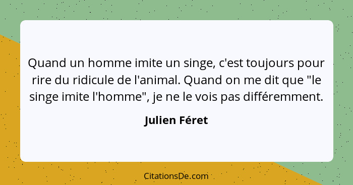 Quand un homme imite un singe, c'est toujours pour rire du ridicule de l'animal. Quand on me dit que "le singe imite l'homme", je ne le... - Julien Féret