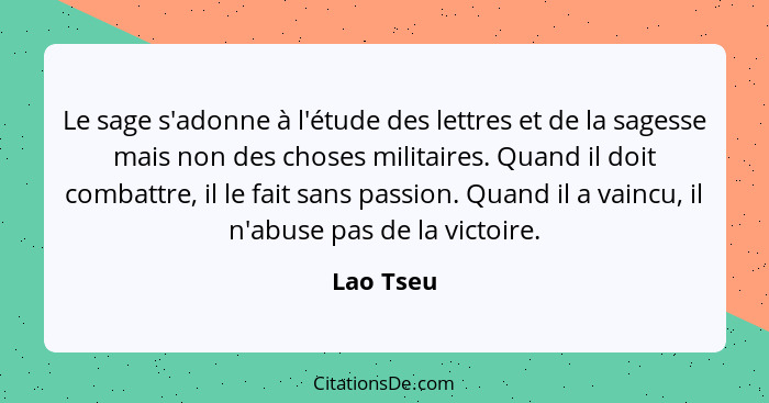 Le sage s'adonne à l'étude des lettres et de la sagesse mais non des choses militaires. Quand il doit combattre, il le fait sans passion. Q... - Lao Tseu