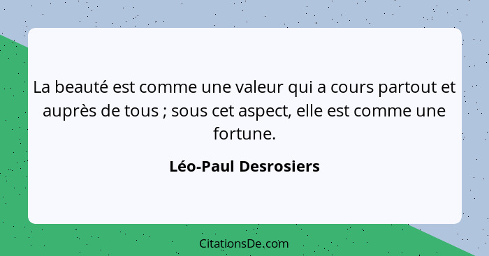 La beauté est comme une valeur qui a cours partout et auprès de tous ; sous cet aspect, elle est comme une fortune.... - Léo-Paul Desrosiers