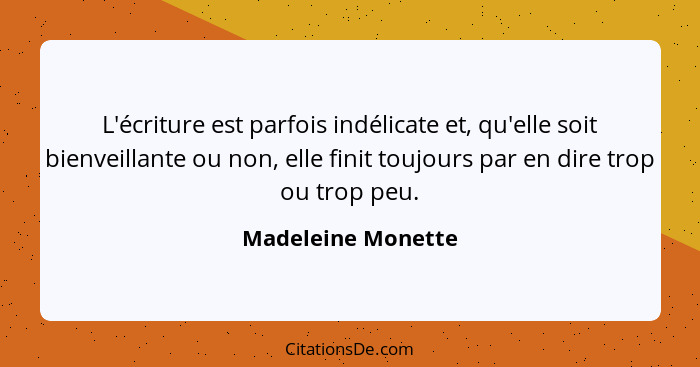 L'écriture est parfois indélicate et, qu'elle soit bienveillante ou non, elle finit toujours par en dire trop ou trop peu.... - Madeleine Monette