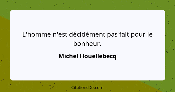 L'homme n'est décidément pas fait pour le bonheur.... - Michel Houellebecq