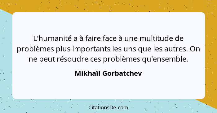 L'humanité a à faire face à une multitude de problèmes plus importants les uns que les autres. On ne peut résoudre ces problèmes... - Mikhaïl Gorbatchev