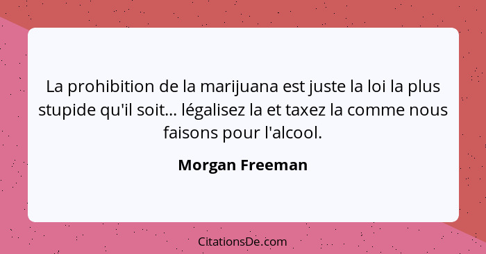 La prohibition de la marijuana est juste la loi la plus stupide qu'il soit... légalisez la et taxez la comme nous faisons pour l'alco... - Morgan Freeman