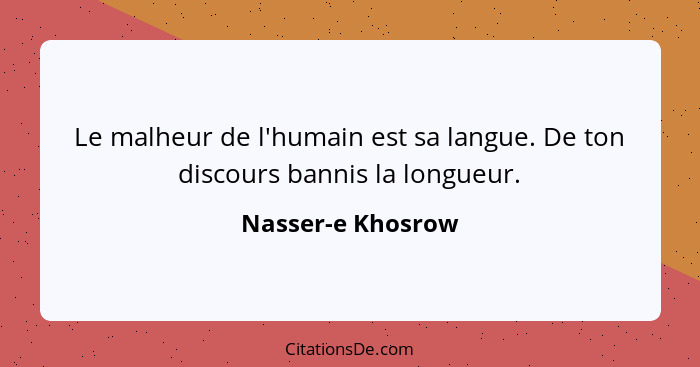Le malheur de l'humain est sa langue. De ton discours bannis la longueur.... - Nasser-e Khosrow