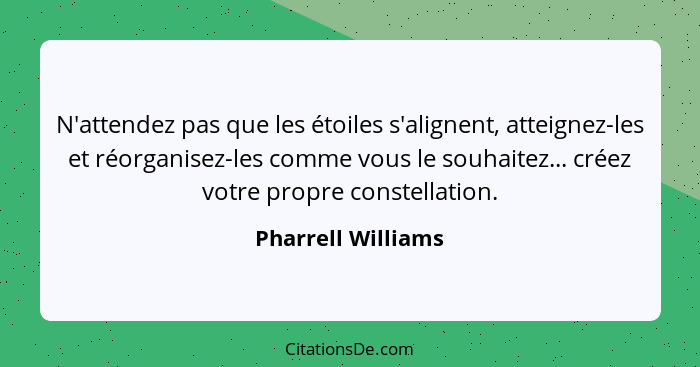 N'attendez pas que les étoiles s'alignent, atteignez-les et réorganisez-les comme vous le souhaitez... créez votre propre constell... - Pharrell Williams